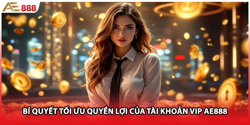 Bí quyết tối ưu quyền lợi của tài khoản VIP AE888