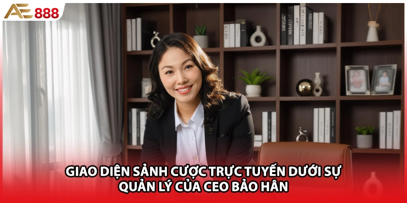 Giao diện sảnh cược trực tuyến dưới sự quản lý của CEO Bảo Hân