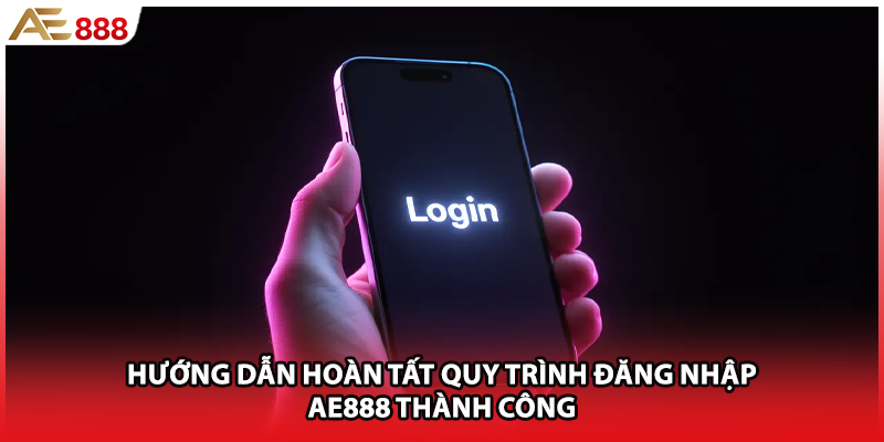 Hướng dẫn hoàn tất quy trình đăng nhập AE888 thành công